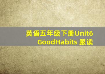 英语五年级下册Unit6GoodHabits 跟读